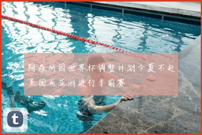 阿森纳因世界杯调整计划今夏不赴美国或亚洲进行季前赛