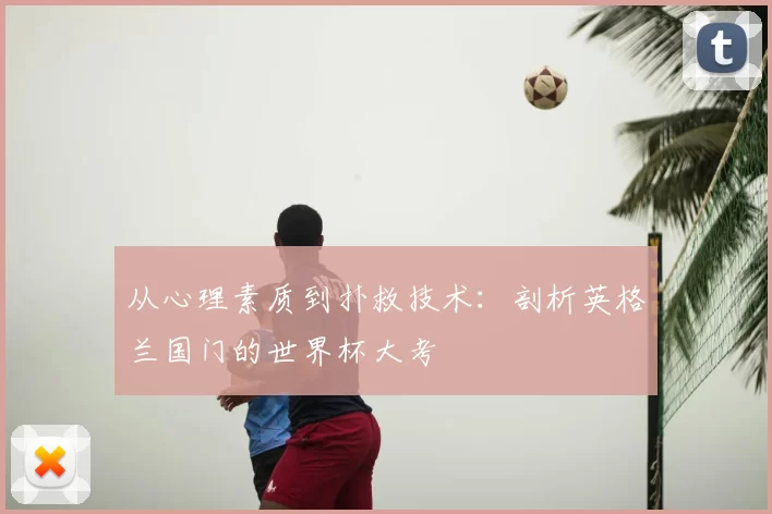 从心理素质到扑救技术:剖析英格兰国门的世界杯大考