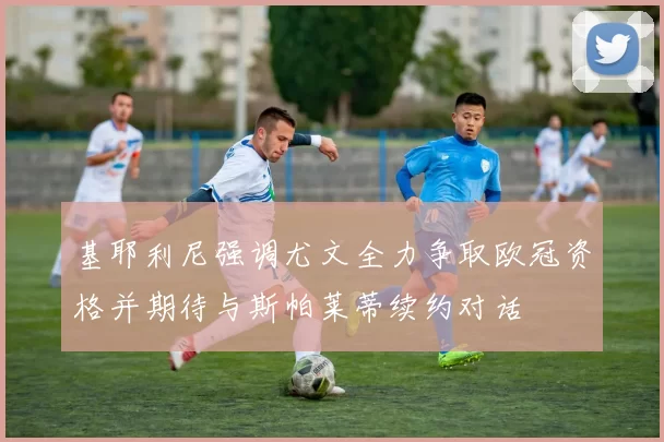 基耶利尼强调尤文全力争取欧冠资格并期待与斯帕莱蒂续约对话