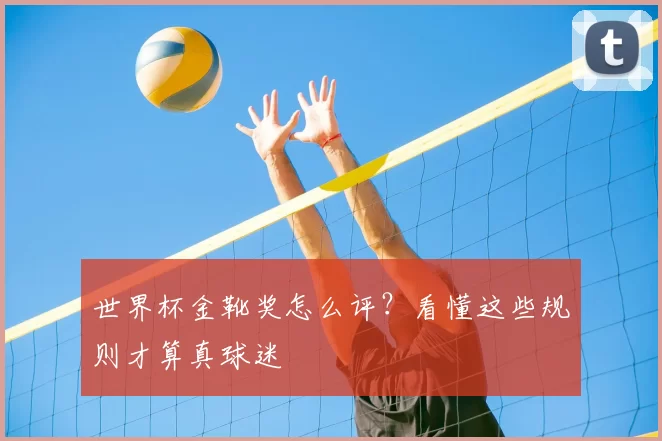 世界杯金靴奖怎么评?看懂这些规则才算真球迷