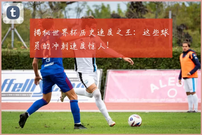 揭秘世界杯历史速度之王:这些球员的冲刺速度惊人!