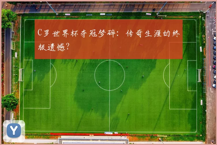 C罗世界杯夺冠梦碎:传奇生涯的终极遗憾?