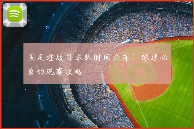 国足迎战日本队时间公布!球迷必看的观赛攻略
