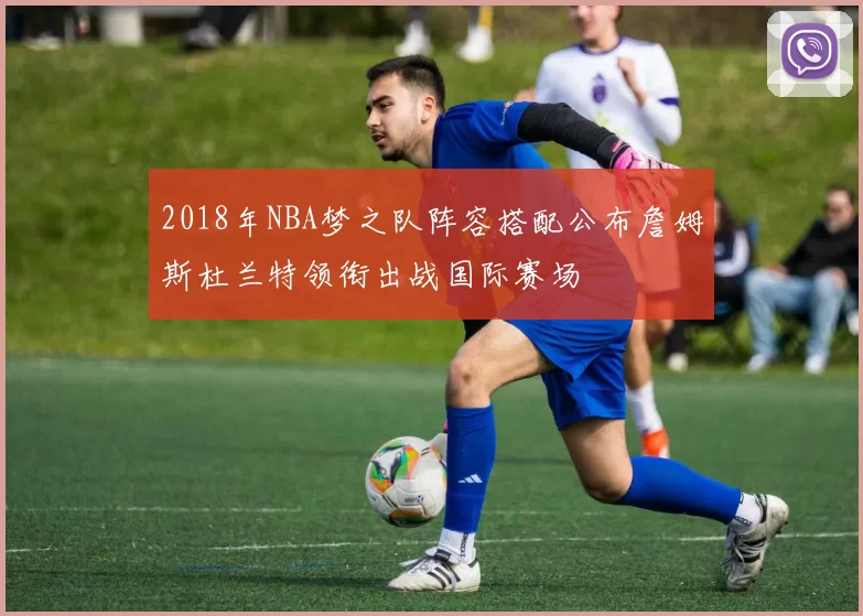 2018年NBA梦之队阵容搭配公布詹姆斯杜兰特领衔出战国际赛场