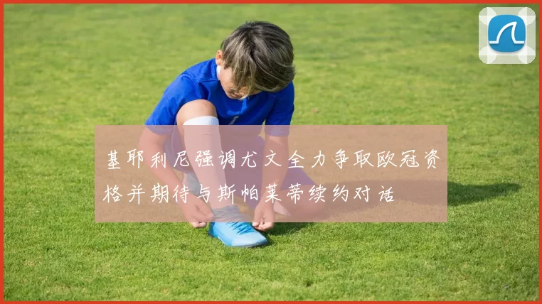 基耶利尼强调尤文全力争取欧冠资格并期待与斯帕莱蒂续约对话