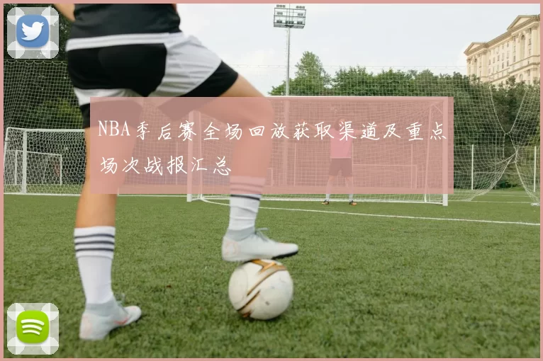 NBA季后赛全场回放获取渠道及重点场次战报汇总