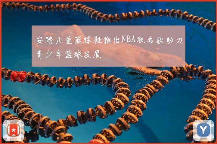 安踏儿童篮球鞋推出NBA联名款助力青少年篮球发展