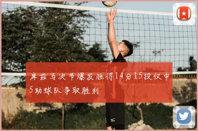 库兹马次节爆发独得14分15投仅中5助球队争取胜利