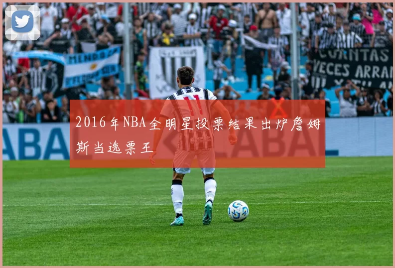 2016年NBA全明星投票结果出炉詹姆斯当选票王