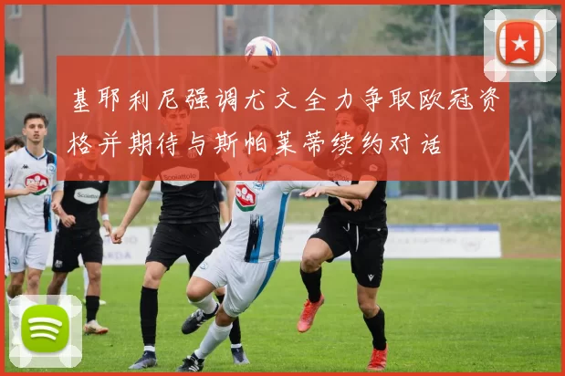 基耶利尼强调尤文全力争取欧冠资格并期待与斯帕莱蒂续约对话