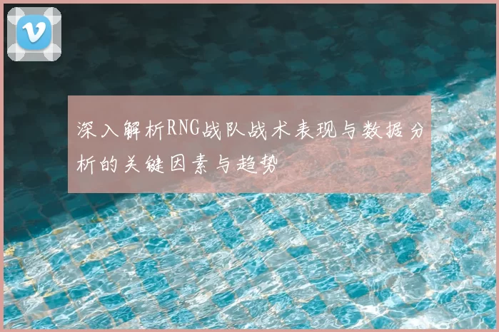 深入解析RNG战队战术表现与数据分析的关键因素与趋势