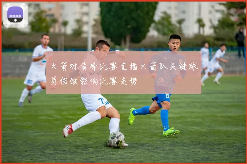 火箭对黄蜂比赛直播火箭队关键球员伤缺影响比赛走势