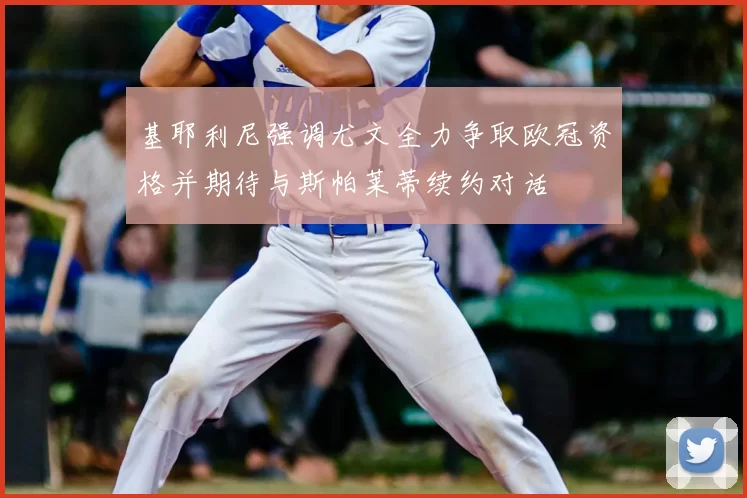 基耶利尼强调尤文全力争取欧冠资格并期待与斯帕莱蒂续约对话