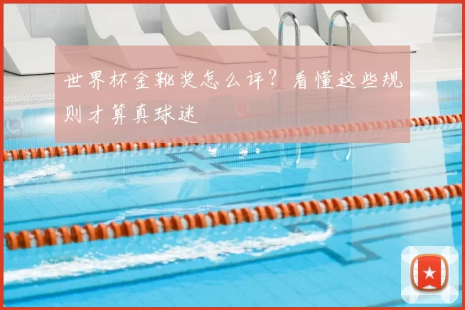 世界杯金靴奖怎么评?看懂这些规则才算真球迷