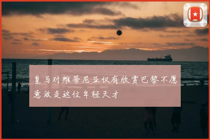 皇马对维蒂尼亚仅有欣赏巴黎不愿意放走这位年轻天才