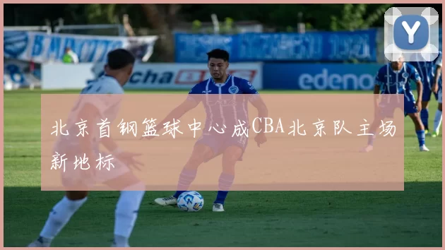 北京首钢篮球中心成CBA北京队主场新地标
