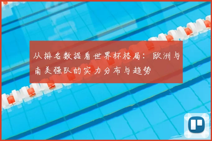 从排名数据看世界杯格局:欧洲与南美强队的实力分布与趋势