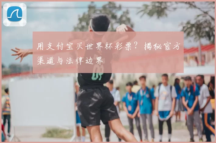 用支付宝买世界杯彩票?揭秘官方渠道与法律边界