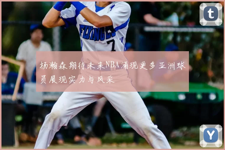 杨瀚森期待未来NBA涌现更多亚洲球员展现实力与风采