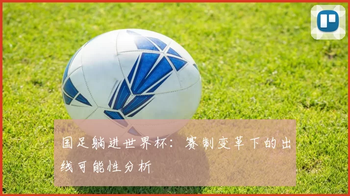 国足躺进世界杯:赛制变革下的出线可能性分析