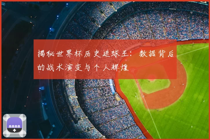 揭秘世界杯历史进球王:数据背后的战术演变与个人辉煌