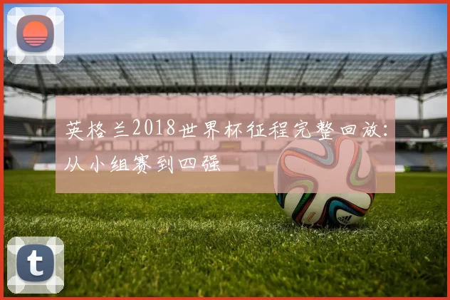 英格兰2018世界杯征程完整回放:从小组赛到四强