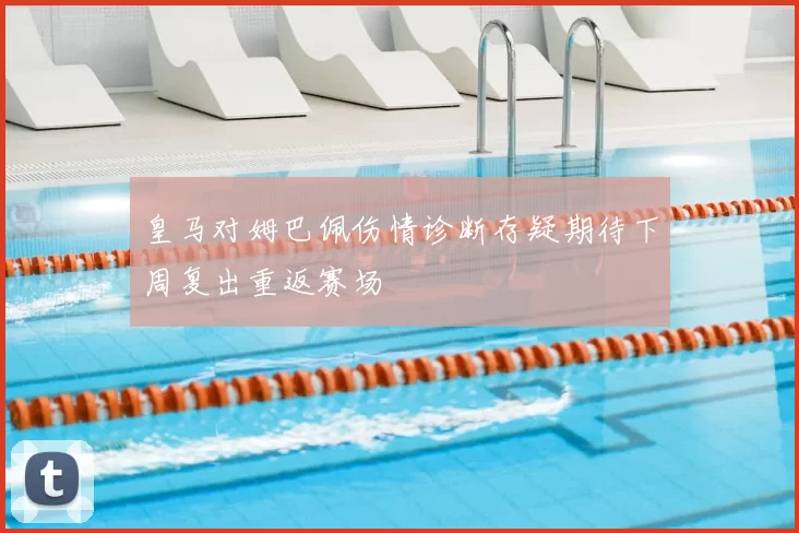 皇马对姆巴佩伤情诊断存疑期待下周复出重返赛场