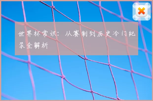 世界杯常识:从赛制到历史冷门纪录全解析