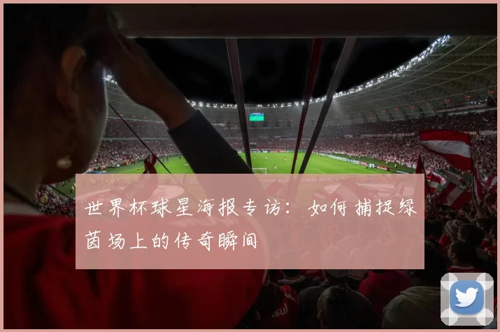 世界杯球星海报专访：如何捕捉绿茵场上的传奇瞬间