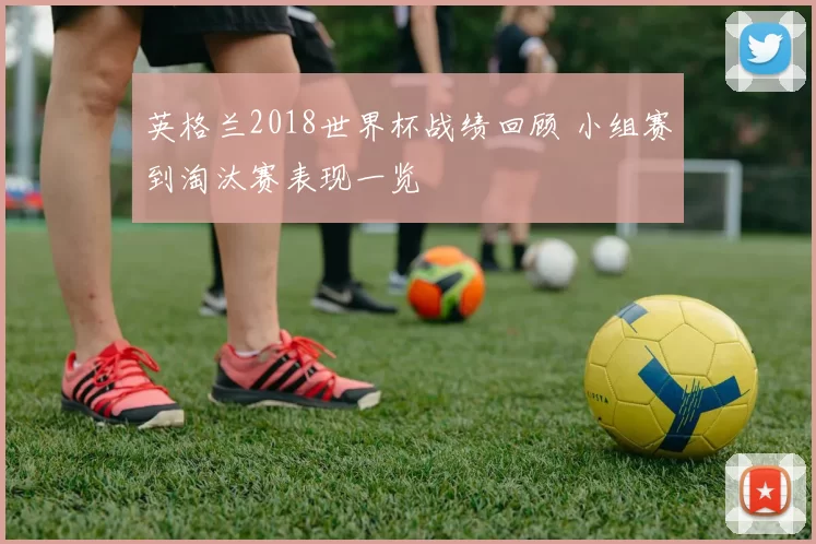 英格兰2018世界杯战绩回顾 小组赛到淘汰赛表现一览
