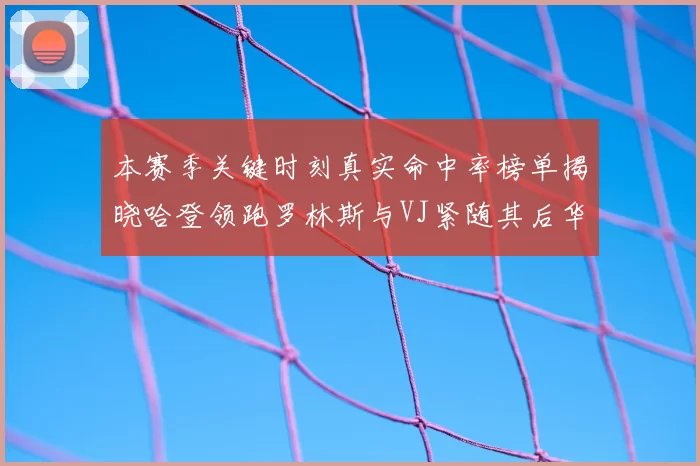 本赛季关键时刻真实命中率榜单揭晓哈登领跑罗林斯与VJ紧随其后华子位列第四