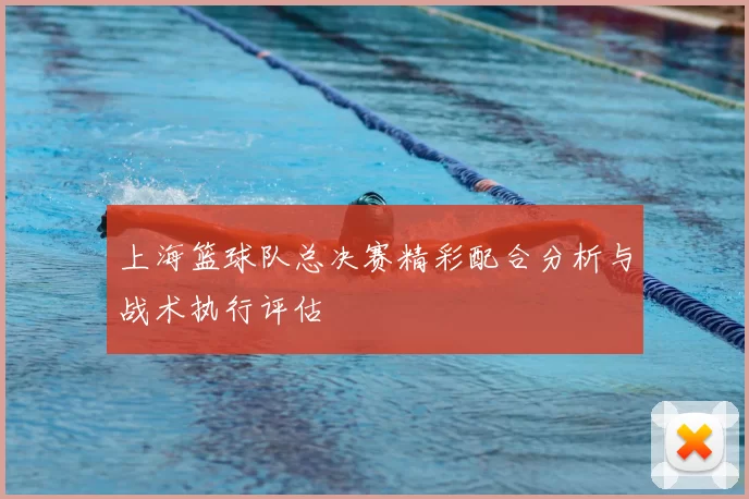 上海篮球队总决赛精彩配合分析与战术执行评估