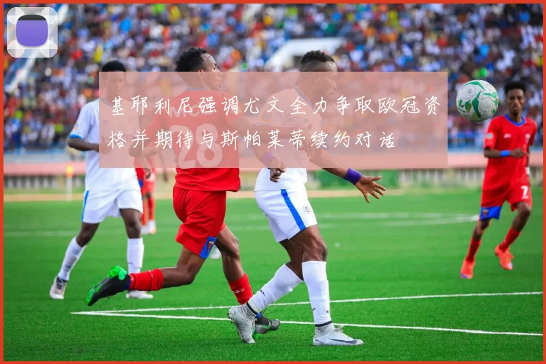 基耶利尼强调尤文全力争取欧冠资格并期待与斯帕莱蒂续约对话