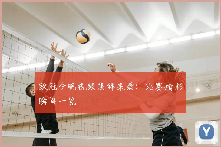 欧冠今晚视频集锦来袭:比赛精彩瞬间一览