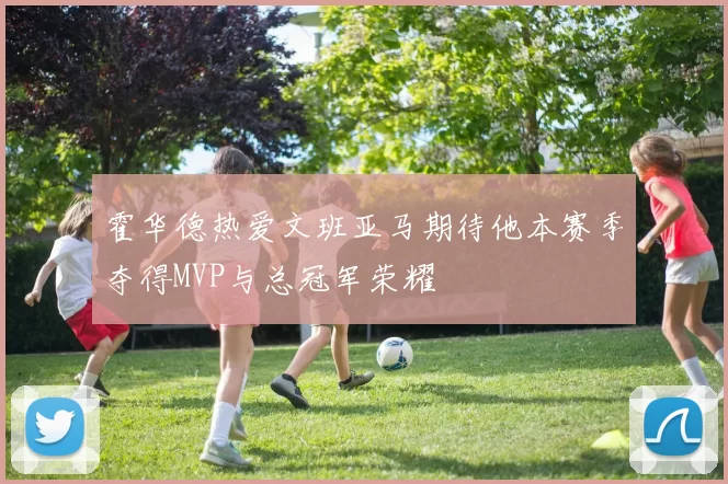 霍华德热爱文班亚马期待他本赛季夺得MVP与总冠军荣耀