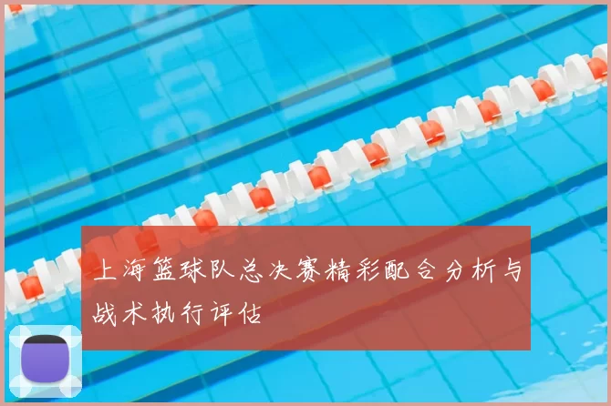 上海篮球队总决赛精彩配合分析与战术执行评估