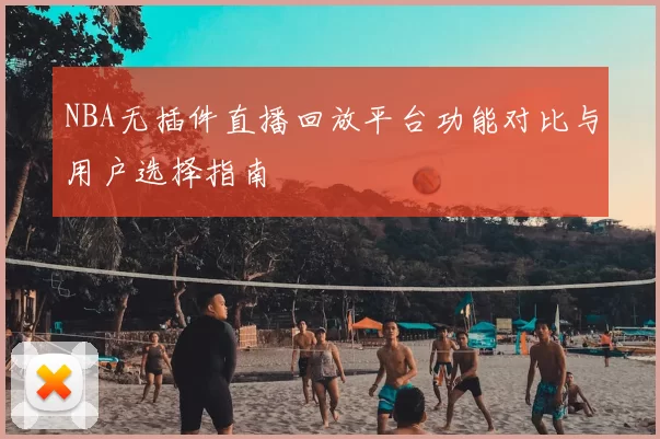 NBA无插件直播回放平台功能对比与用户选择指南