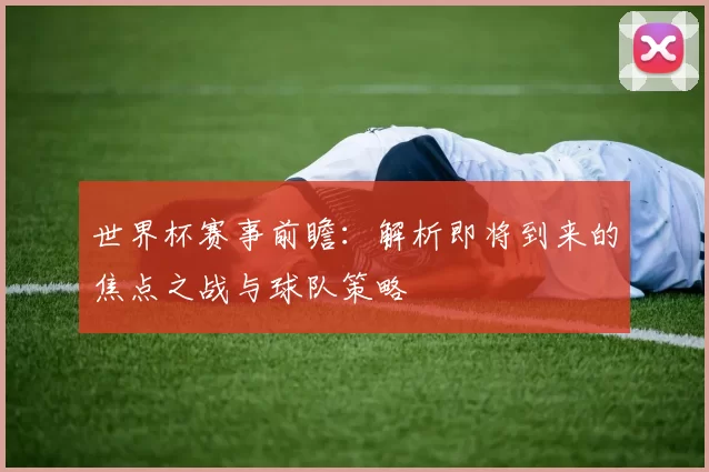 世界杯赛事前瞻:解析即将到来的焦点之战与球队策略
