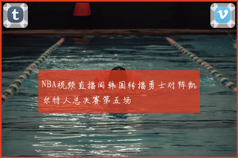 NBA视频直播间韩国转播勇士对阵凯尔特人总决赛第五场