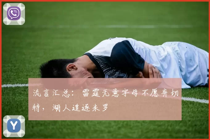 流言汇总:雷霆无意字母不愿弃切特,湖人追逐米罗