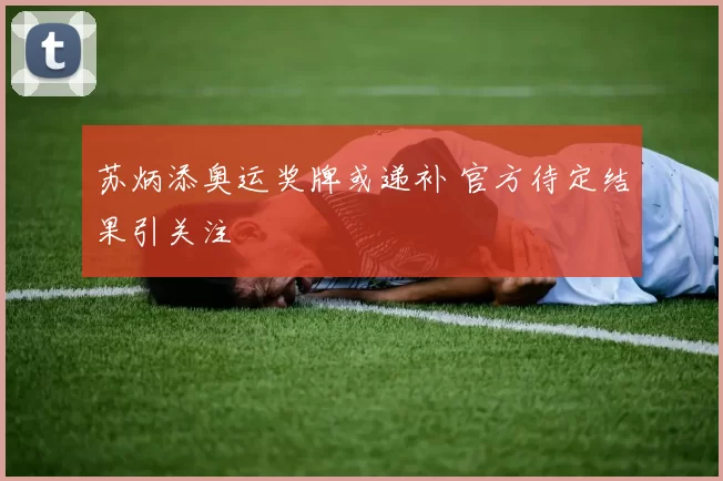 苏炳添奥运奖牌或递补 官方待定结果引关注
