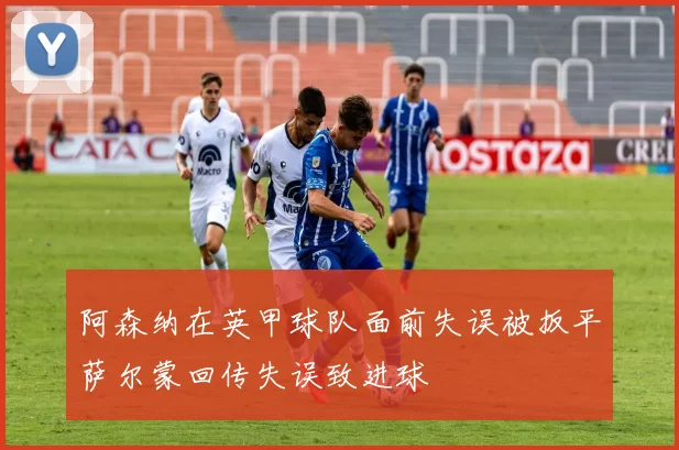 阿森纳在英甲球队面前失误被扳平萨尔蒙回传失误致进球