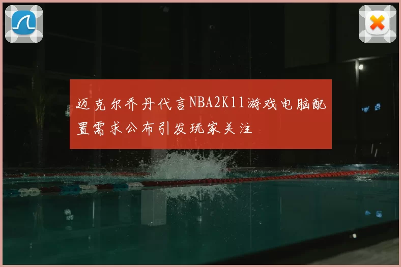 迈克尔乔丹代言NBA2K11游戏电脑配置需求公布引发玩家关注