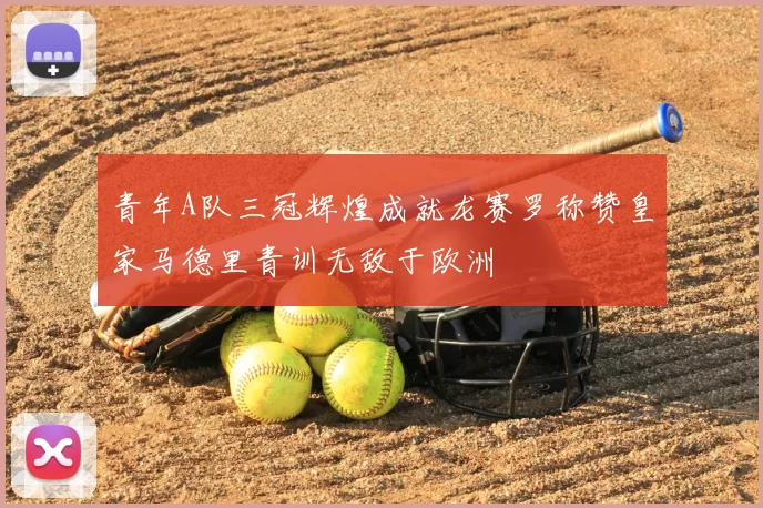 青年A队三冠辉煌成就龙赛罗称赞皇家马德里青训无敌于欧洲