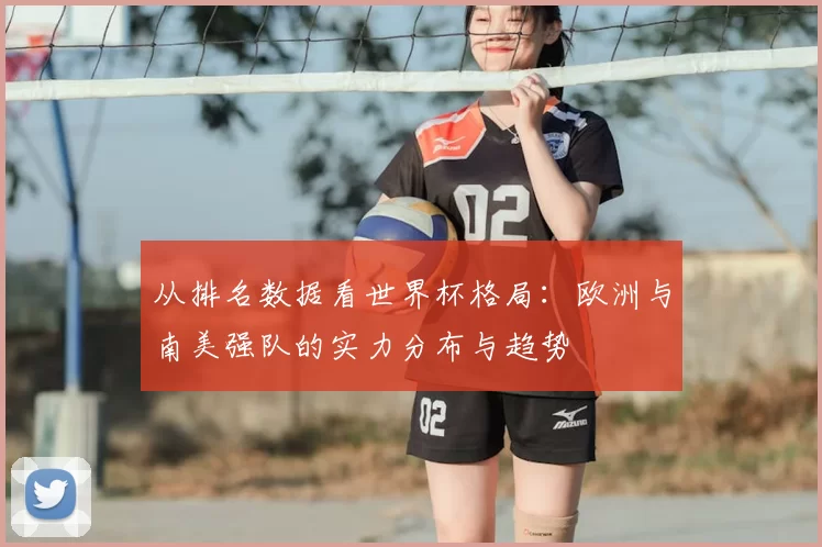 从排名数据看世界杯格局:欧洲与南美强队的实力分布与趋势