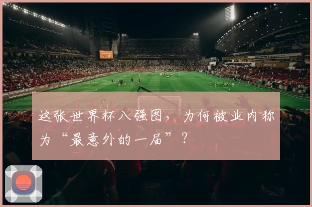 这张世界杯八强图,为何被业内称为“最意外的一届”?