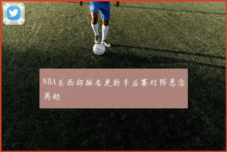 NBA东西部排名更新季后赛对阵悬念再起
