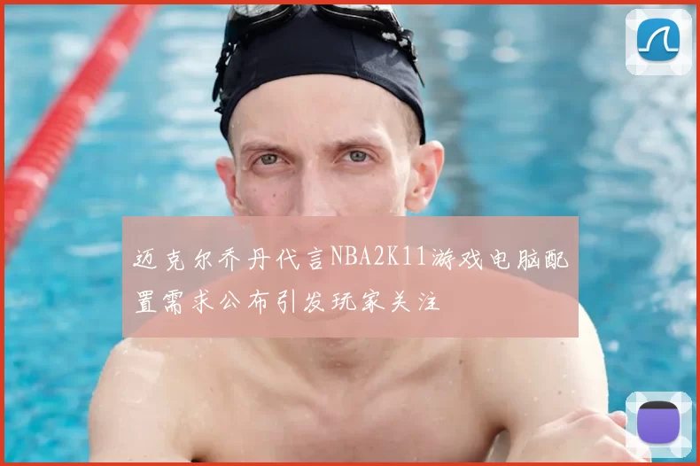 迈克尔乔丹代言NBA2K11游戏电脑配置需求公布引发玩家关注