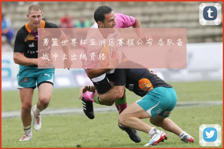 男篮世界杯亚洲区赛程公布 各队备战冲击出线资格