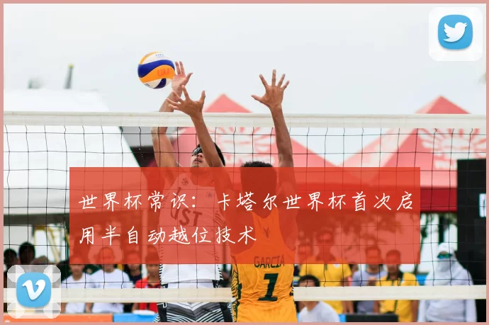 世界杯常识:卡塔尔世界杯首次启用半自动越位技术